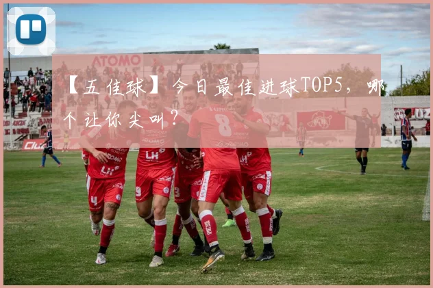 【五佳球】今日最佳进球TOP5，哪个让你尖叫？